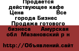 Продается действующее кафе › Цена ­ 18 000 000 - Все города Бизнес » Продажа готового бизнеса   . Амурская обл.,Мазановский р-н